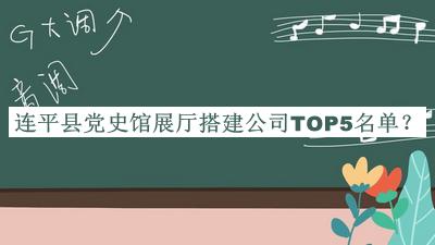 連平縣黨史館展廳搭建公司TOP5名單發(fā)布，趕快收藏