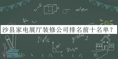 沙縣家電展廳裝修公司排名前十名單公開，良心推薦