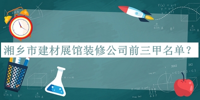 湘鄉(xiāng)市建材展館裝修公司前三甲名單公布，網(wǎng)友推薦