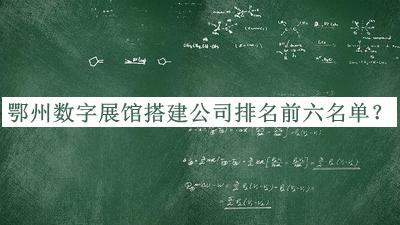 鄂州數(shù)字展館搭建公司排名前六名單揭曉，網(wǎng)友推薦