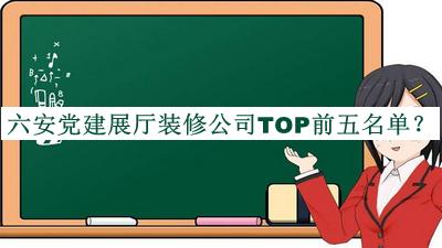 六安黨建展廳裝修公司TOP前五名單推出，良心推薦