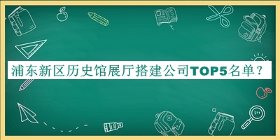 浦東新區(qū)歷史館展廳搭建公司TOP5名單揭曉，值得一看