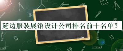 延邊服裝展館設(shè)計公司排名前十名單推出，良心推薦
