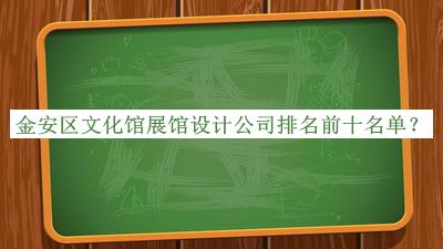 金安區(qū)文化館展館設(shè)計公司排名前十名單揭曉，閱后既刪