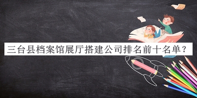 三臺縣檔案館展廳搭建公司排名前十名單推出，值得一看