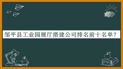 鄒平縣工業(yè)園展廳搭建公司排名前十名單宣布，良心推薦