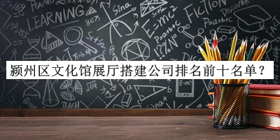 潁州區(qū)文化館展廳搭建公司排名前十名單推出，趕快收藏
