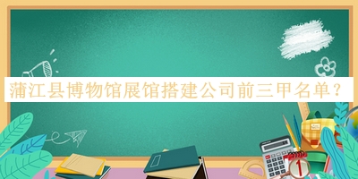 蒲江縣博物館展館搭建公司前三甲名單公開(kāi)，網(wǎng)友推薦