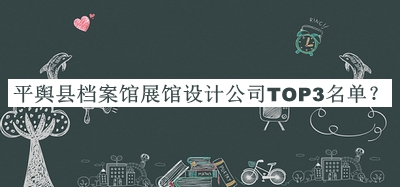 平輿縣檔案館展館設(shè)計(jì)公司TOP3名單推出，網(wǎng)友推薦