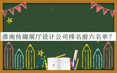 淮南傳媒展廳設(shè)計公司排名前六名單公布，閱后既刪