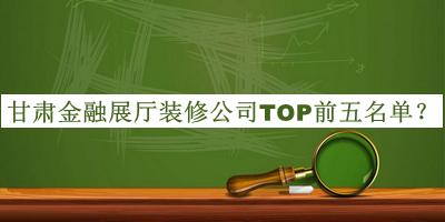 甘肅金融展廳裝修公司TOP前五名單發(fā)布，網(wǎng)友推薦