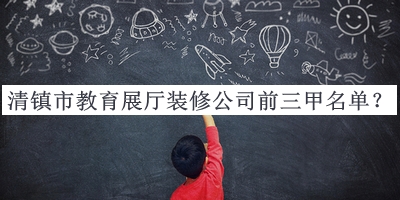 清鎮(zhèn)市教育展廳裝修公司前三甲名單揭曉，閱后既刪