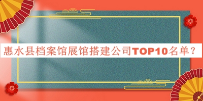 惠水縣檔案館展館搭建公司TOP10名單宣布，網(wǎng)友推薦