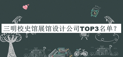 三明校史館展館設(shè)計(jì)公司TOP3名單宣布，良心推薦