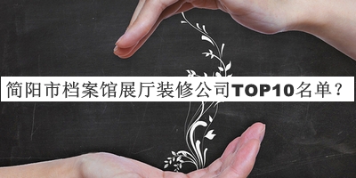 簡陽市檔案館展廳裝修公司TOP10名單公布，良心推薦