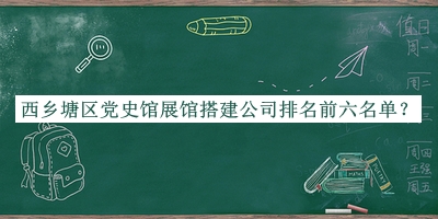 西鄉(xiāng)塘區(qū)黨史館展館搭建公司排名前六名單發(fā)布，趕快收藏