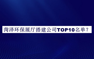 菏澤環(huán)保展廳搭建公司TOP10名單公布，網(wǎng)友推薦