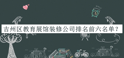 吉州區(qū)教育展館裝修公司排名前六名單宣布，趕快收藏