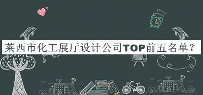 萊西市化工展廳設(shè)計公司TOP前五名單發(fā)布，閱后既刪