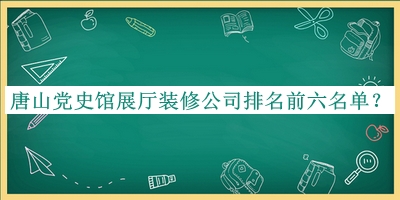 唐山黨史館展廳裝修公司排名前六名單公布，閱后既刪