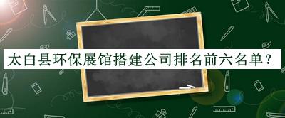 太白縣環(huán)保展館搭建公司排名前六名單公開，閱后既刪