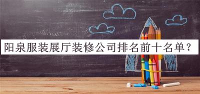 陽泉服裝展廳裝修公司排名前十名單公布，閱后既刪