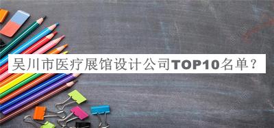 吳川市醫(yī)療展館設(shè)計(jì)公司TOP10名單揭曉，良心推薦