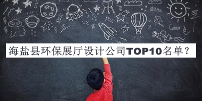 海鹽縣環(huán)保展廳設(shè)計(jì)公司TOP10名單公開，趕快收藏