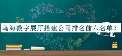 烏海數(shù)字展廳搭建公司排名前六名單公布，網(wǎng)友推薦