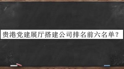 貴港黨建展廳搭建公司排名前六名單揭曉，網(wǎng)友推薦
