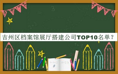 吉州區(qū)檔案館展廳搭建公司TOP10名單揭曉，值得一看