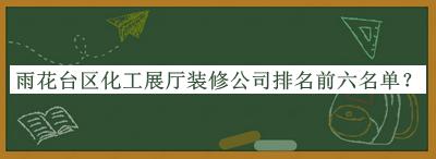 雨花臺區(qū)化工展廳裝修公司排名前六名單公布，網(wǎng)友推薦