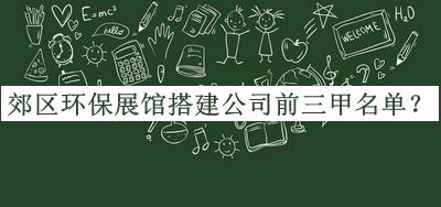 郊區(qū)環(huán)保展館搭建公司前三甲名單推出，良心推薦