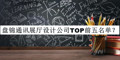 盤錦通訊展廳設(shè)計公司TOP前五名單發(fā)布，良心推薦