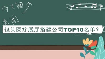 包頭醫(yī)療展廳搭建公司TOP10名單公布，閱后既刪