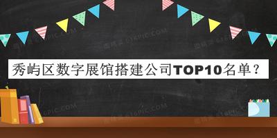 秀嶼區(qū)數(shù)字展館搭建公司TOP10名單發(fā)布，值得一看