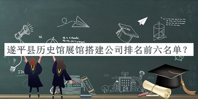 遂平縣歷史館展館搭建公司排名前六名單揭曉，網(wǎng)友推薦
