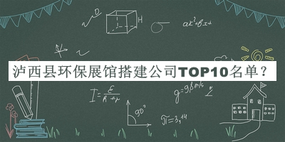 瀘西縣環(huán)保展館搭建公司TOP10名單推出，網(wǎng)友推薦