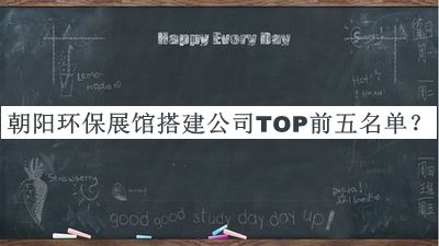 朝陽(yáng)環(huán)保展館搭建公司TOP前五名單推出，閱后既刪