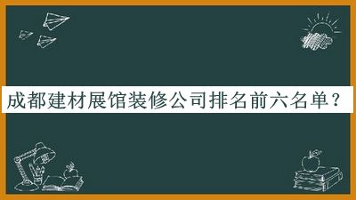 成都建材展館裝修公司排名前六名單公布，閱后既刪