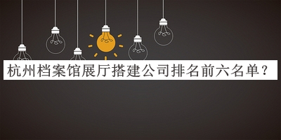 杭州檔案館展廳搭建公司排名前六名單公開，閱后既刪
