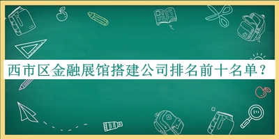 西市區(qū)金融展館搭建公司排名前十名單發(fā)布，趕快收藏