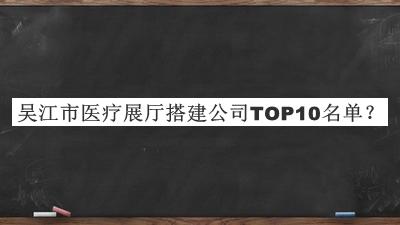 吳江市醫(yī)療展廳搭建公司TOP10名單公開，趕快收藏