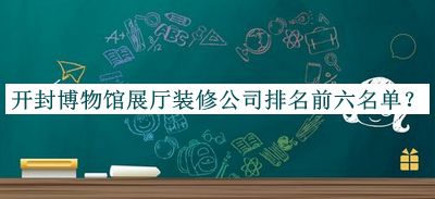 開封博物館展廳裝修公司排名前六名單發(fā)布，良心推薦