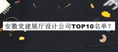 安徽黨建展廳設(shè)計公司TOP10名單公布，值得一看