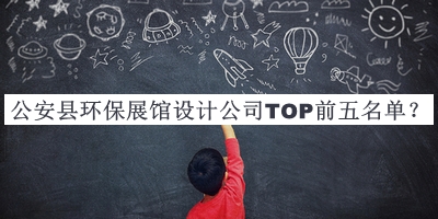 公安縣環(huán)保展館設(shè)計(jì)公司TOP前五名單公布，值得一看