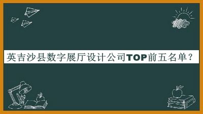 英吉沙縣數(shù)字展廳設(shè)計(jì)公司TOP前五名單推出，良心推薦