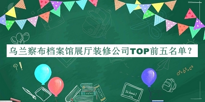烏蘭察布檔案館展廳裝修公司TOP前五名單發(fā)布，閱后既刪