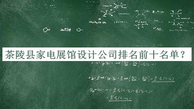 茶陵縣家電展館設(shè)計(jì)公司排名前十名單發(fā)布，網(wǎng)友推薦