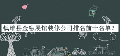 鎮(zhèn)雄縣金融展館裝修公司排名前十名單公布，網(wǎng)友推薦